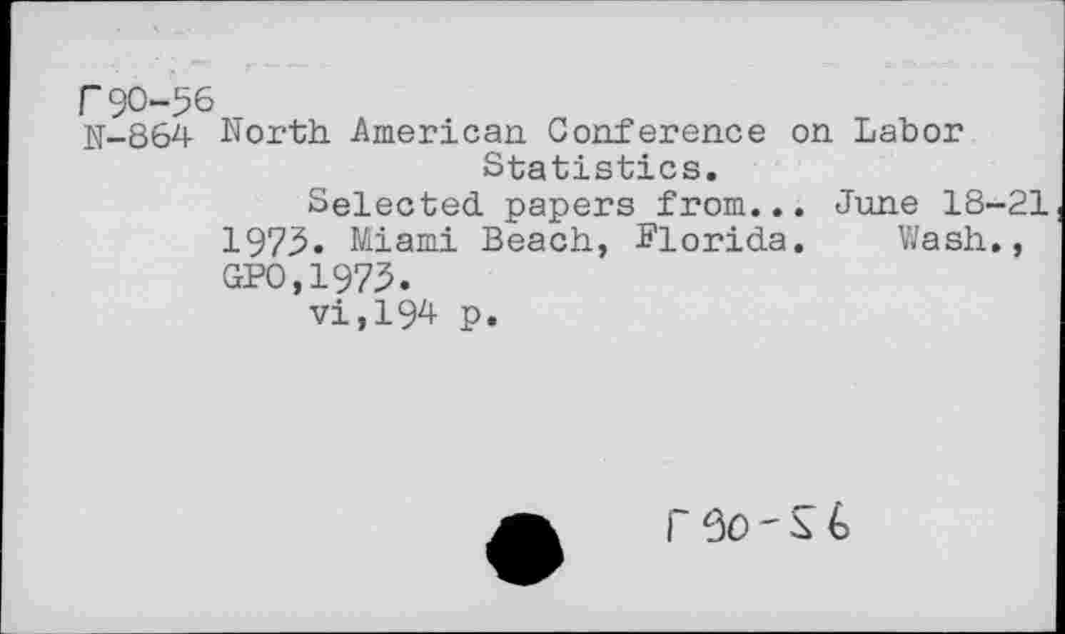 ﻿r90-56
N-864 North American Conference on Labor Statistics.
Selected, papers from... June 18-21 1975. Miami Beach, Florida. Wash., GPO,1973.
vi,194 p.